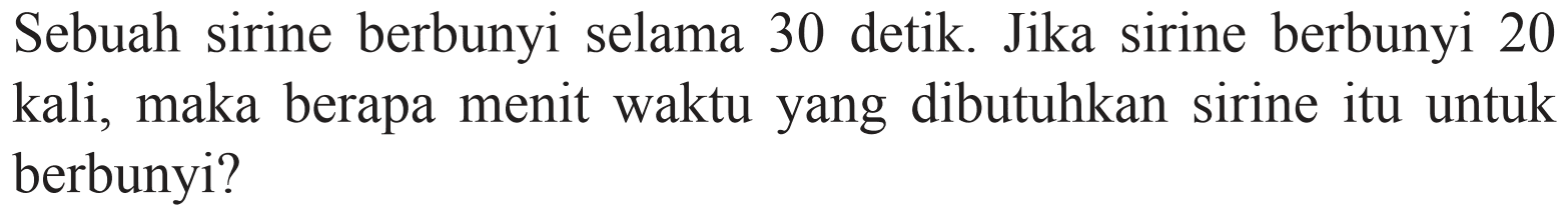 Sebuah sirine berbunyi selama 30 detik. Jika sirine berbunyi 20 kali, maka berapa menit waktu yang dibutuhkan sirine itu untuk berbunyi?