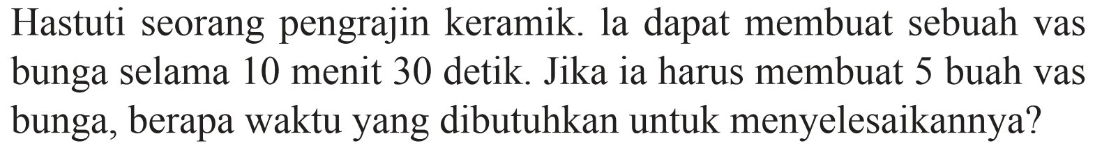 Hastuti seorang pengrajin keramik. la dapat membuat sebuah vas bunga selama 10 menit 30 detik. Jika ia harus membuat 5 buah vas bunga, berapa waktu yang dibutuhkan untuk menyelesaikannya?