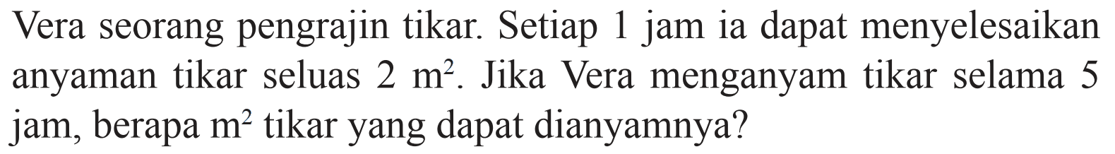 Vera seorang pengrajin tikar. Setiap 1 jam ia dapat menyelesaikan anyaman tikar seluas 2 m^2. Jika Vera menganyam tikar selama 5 jam, berapa m^2 tikar yang dapat dianyamnya?