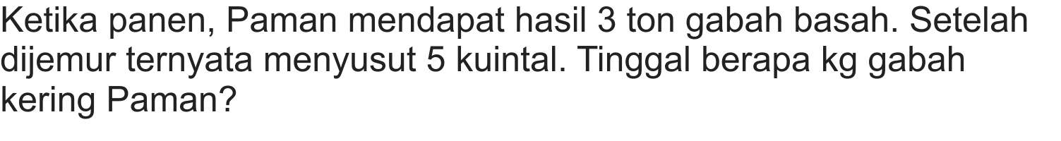 Ketika panen, Paman mendapat hasil 3 ton gabah basah. Setelah dijemur ternyata menyusut 5 kuintal. Tinggal berapa kg gabah kering Paman?