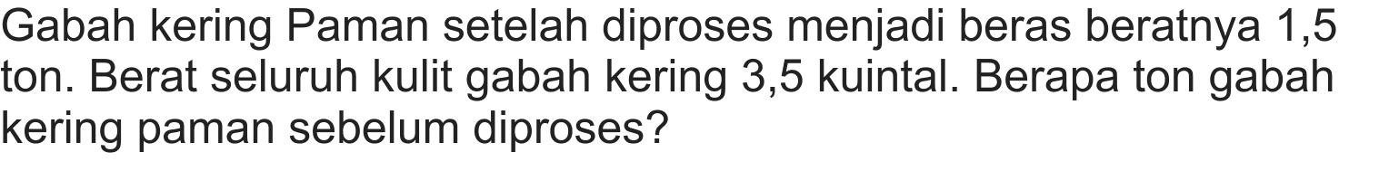 Gabah kering Paman setelah diproses menjadi beras beratnya 1,5 ton. Berat seluruh kulit gabah kering 3,5 kuintal. Berapa ton gabah kering paman sebelum diproses?