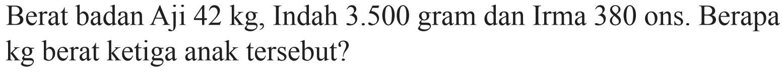 Berat badan Aji 42 kg, Indah 3.500 gram dan Irma 380 ons. Berapa kg berat ketiga anak tersebut?