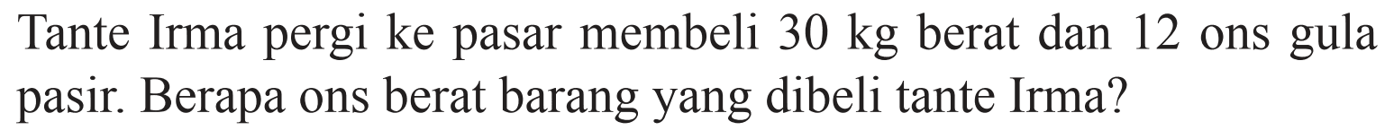 Tante Irma pergi ke pasar membeli 30 kg berat dan 12 ons gula pasir. Berapa ons berat barang yang dibeli tante Irma?