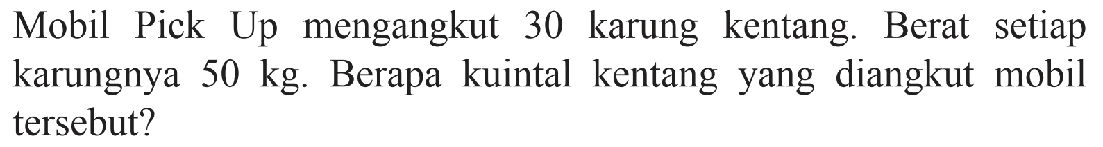 Mobil Pick Up mengangkut 30 karung kentang. Berat setiap karungnya 50 kg. Berapa kuintal kentang yang diangkut mobil tersebut?