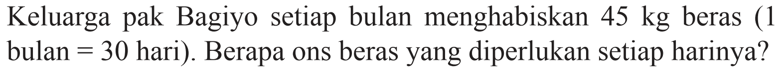 Keluarga pak Bagiyo setiap bulan menghabiskan  45 kg  beras (1 bulan = 30 hari). Berapa ons beras yang diperlukan setiap harinya?