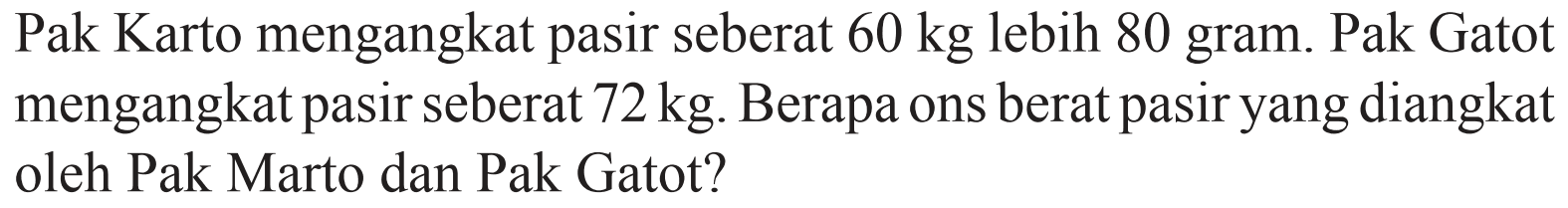 Pak Karto mengangkat pasir seberat 60 kg lebih 80 gram. Pak Gatot mengangkat pasir seberat 72 kg. Berapa ons berat pasir yang diangkat oleh Pak Marto dan Pak Gatot?