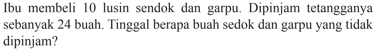 Ibu membeli 10 lusin sendok dan garpu. Dipinjam tetangganya sebanyak 24 buah. Tinggal berapa buah sedok dan garpu yang tidak dipinjam?