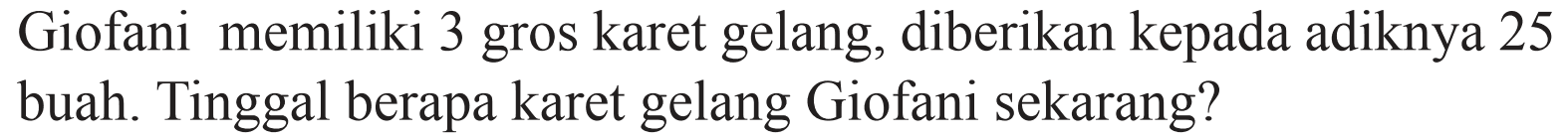 Giofani memiliki 3 gros karet gelang, diberikan kepada adiknya 25 buah. Tinggal berapa karet gelang Giofani sekarang?