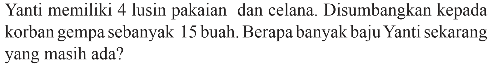 Yanti memiliki 4 lusin pakaian dan celana. Disumbangkan kepada korban gempa sebanyak 15 buah. Berapa banyak baju Yanti sekarang yang masih ada?