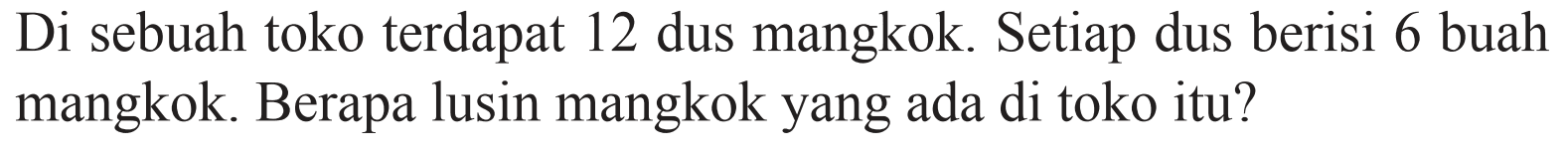 Di sebuah toko terdapat 12 dus mangkok. Setiap dus berisi 6 buah mangkok. Berapa lusin mangkok yang ada di toko itu?