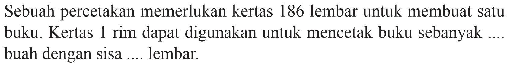 Sebuah percetakan memerlukan kertas 186 lembar untuk membuat satu buku. Kertas 1 rim dapat digunakan untuk mencetak buku sebanyak .... buah dengan sisa .... lembar.