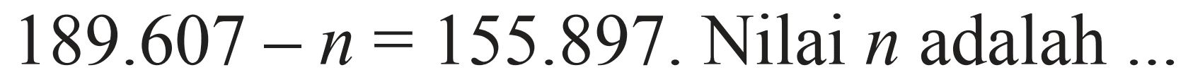 189.607 - n = 155.897. Nilai n adalah ...