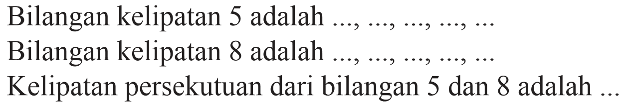 Bilangan kelipatan 5 adalah  ..., ..., ..., ..., ... 
Bilangan kelipatan 8 adalah
Kelipatan persekutuan dari bilangan 5 dan 8 adalah ..