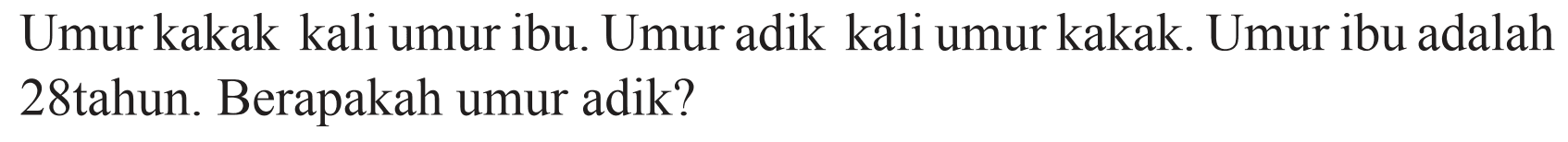 Umur kakak kali umur ibu. Umur adik kali umur kakak. Umur ibu adalah 28tahun. Berapakah umur adik?