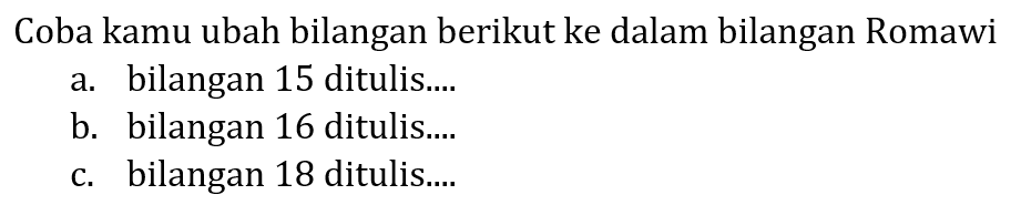 Coba kamu ubah bilangan berikut ke dalam bilangan Romawi
a. bilangan 15 ditulis....
b. bilangan 16 ditulis....
c. bilangan 18 ditulis....