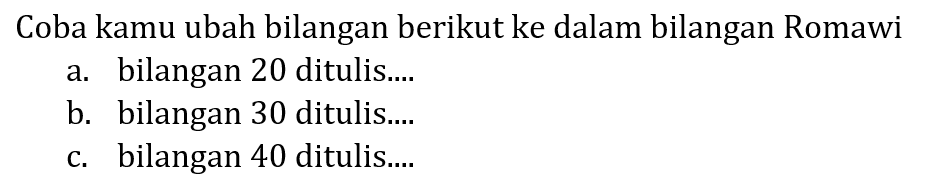 Coba kamu ubah bilangan berikut ke dalam bilangan Romawi
a. bilangan 20 ditulis....
b. bilangan 30 ditulis....
c. bilangan 40 ditulis....