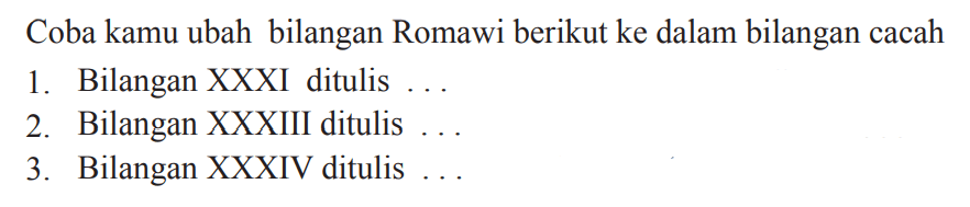 Coba kamu ubah bilangan Romawi berikut ke dalam bilangan cacah
1. Bilangan XXXI ditulis ...
2. Bilangan XXXIII ditulis ...
3. Bilangan XXXIV ditulis ...