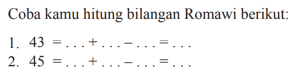 Coba kamu hitung bilangan Romawi berikut:
1.  43=...+...-...=... 
2.  45=...+...-...=... 