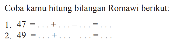 Coba kamu hitung bilangan Romawi berikut:
1.  47=...+...-...=... 
2.  49=...+...-...=... 