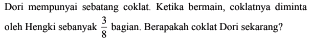 Dori mempunyai sebatang coklat. Ketika bermain, coklatnya diminta oleh Hengki sebanyak 3/8 bagian. Berapakah coklat Dori sekarang?