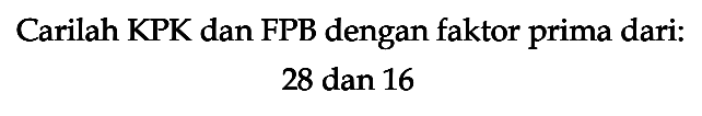 Carilah KPK dan FPB dengan faktor prima dari. 28 dan 16