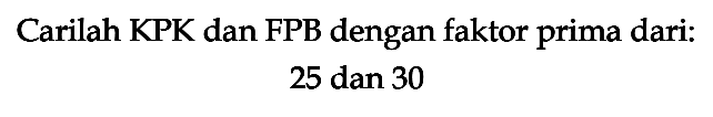 Carilah KPK dan FPB dengan faktor prima dari: 25 dan 30