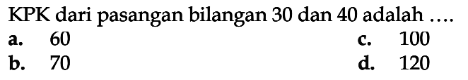 KPK dari pasangan bilangan 30 dan 40 adalah a. 60 C. 100 b. 70 d. 120