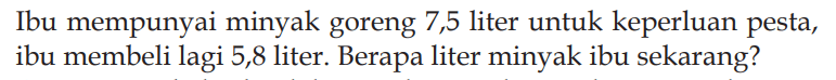 Ibu mempunyai minyak goreng 7,5 liter untuk keperluan pesta, ibu membeli lagi 5,8 liter. Berapa liter minyak ibu sekarang?