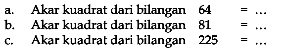 a. Akar kuadrat dari bilangan 64 = ... 
 b. Akar kuadrat dari bilangan 81 = ... 
 c. Akar kuadrat dari bilangan 225 = ...