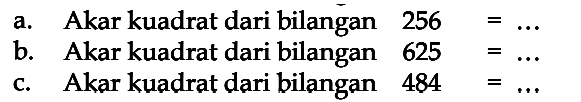 a. Akar kuadrat dari bilangan 256 = ...
 b. Akar kuadrat dari bilangan 625 = ...
 c. Akar kuadrat dari bilangan 484 = ...