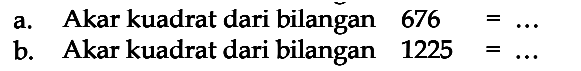 a. Akar kuadrat dari bilangan 676 = ...
 b. Akar kuadrat dari bilangan 1225 = ...