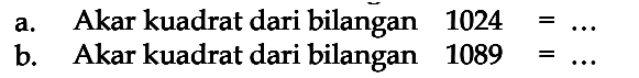 a. Akar kuadrat dari bilangan 1024 = ... 
 b. Akar kuadrat dari bilangan 1089 = ...