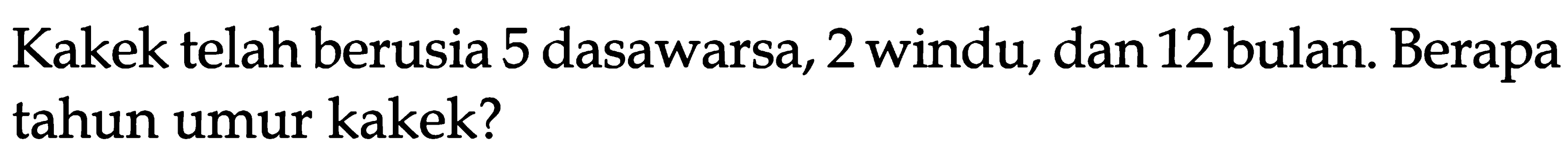 Kakek telah berusia 5 dasawarsa, 2 windu, dan 12 bulan. Berapa tahun umur kakek?