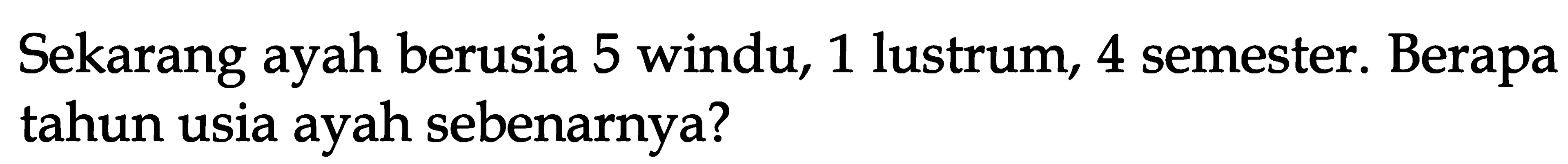 Sekarang ayah berusia 5 windu, 1 lustrum, 4 semester. Berapa tahun usia ayah sebenarnya?