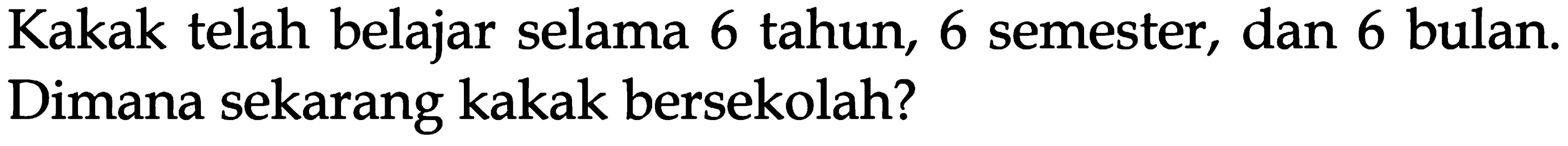 Kakak telah belajar selama 6 tahun, 6 semester, dan 6 bulan. Dimana sekarang kakak bersekolah?