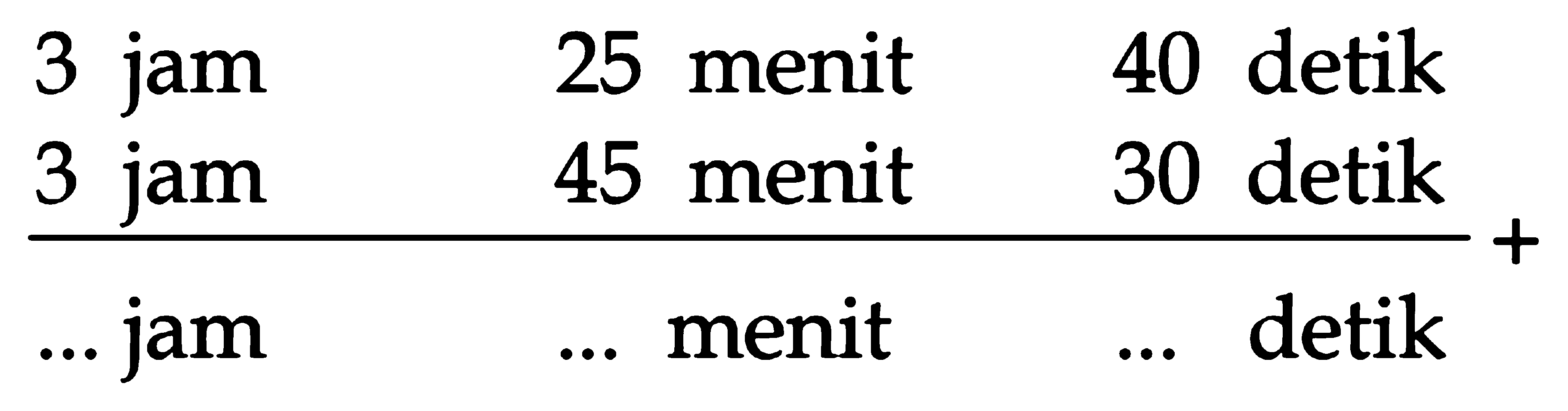 3 jam 25 menit 40 detik
 3 jam 45 menit 30 detik
 ___________________ +
 ... jam ... menit ... detik