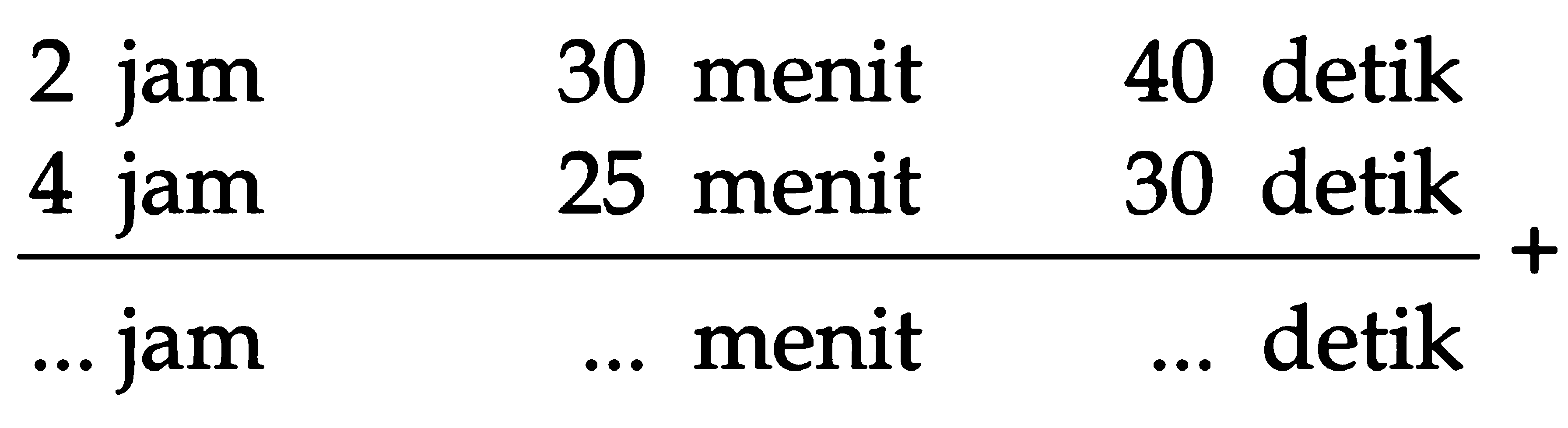 2 jam 30 menit 40 detik
 4 jam 25 menit 30 detik
 ___________________ +
 ... jam ... menit ... detik