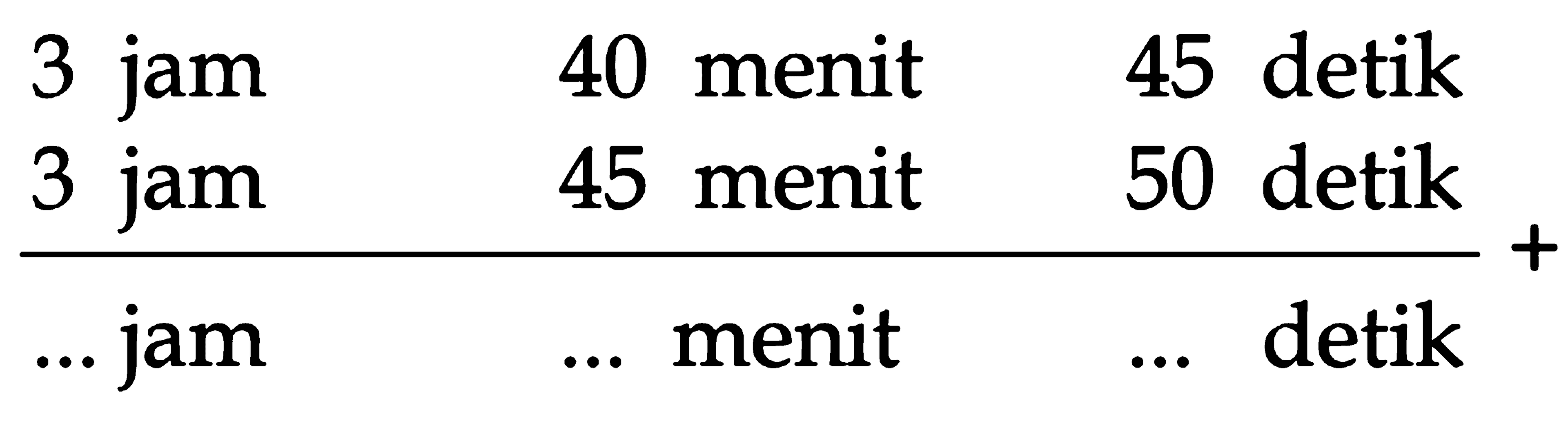 3 jam 40 menit 45 detik
 3 jam 45 menit 50 detik
 __________________ +
 ... jam ... menit ... detik