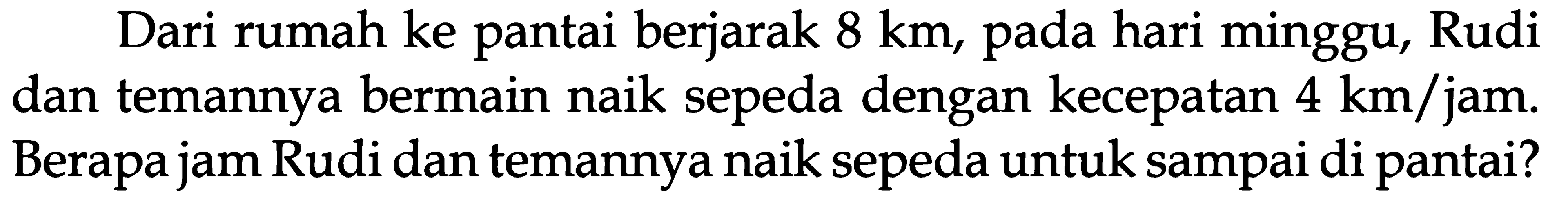 Dari rumah ke pantai berjarak 8 km, pada hari minggu, Rudi dan temannya bermain naik sepeda dengan kecepatan 4 km/jam. Berapa jam Rudi dan temannya naik sepeda untuk sampai di pantai?