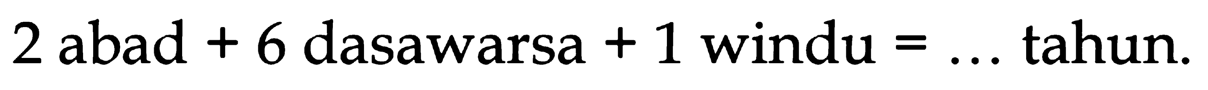 2 abad + 6 dasawarsa + 1 windu = ... tahun.
