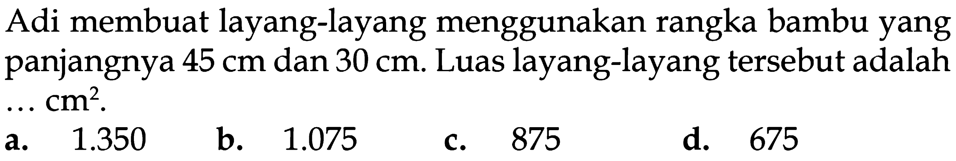 Adi membuat layang-layang menggunakan rangka bambu yang panjangnya 45 cm dan 30 cm. Luas layang-layang tersebut adalah ... cm^2 .