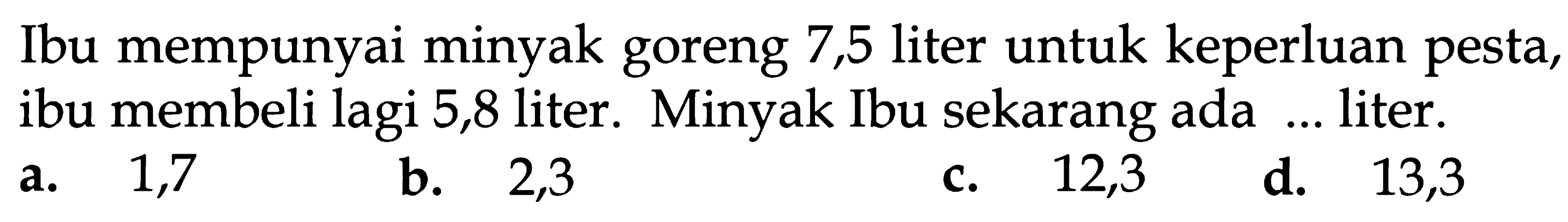 Ibu mempunyai minyak goreng 7,5 liter untuk keperluan pesta, ibu membeli lagi 5,8 liter. Minyak Ibu sekarang ada liter.