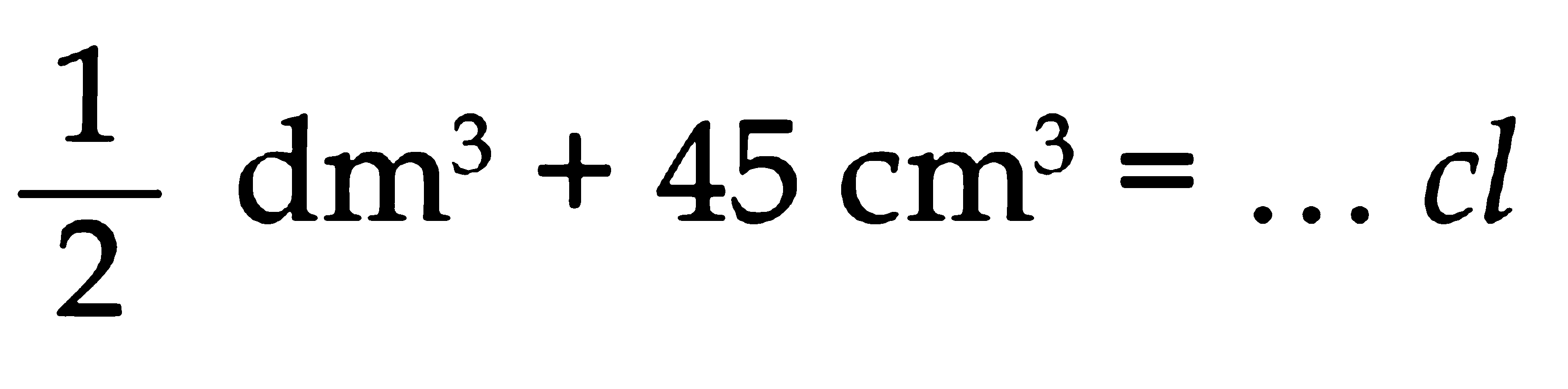 1/2 dm^3 + 45 cm^3 = ... cl