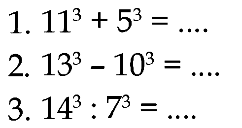 1. 11^3 + 5^3 = 2. 13^3 - 10^3 = 3. 14^3 : 7^3 =