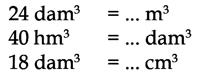 24 dam^3 =... m^3 40 hm^3 =... dam^3 18 dam^3 =... cm^3