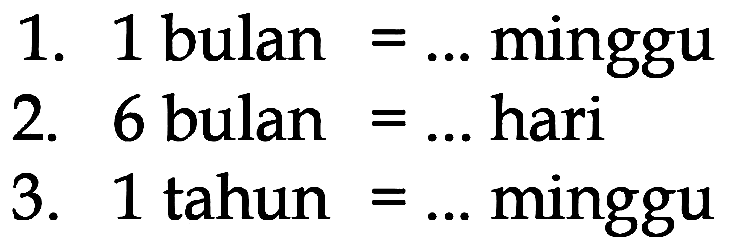 1. 1 bulan = ... minggu
 2. 6 bulan = ... hari
 3. 1 tahun = ... minggu