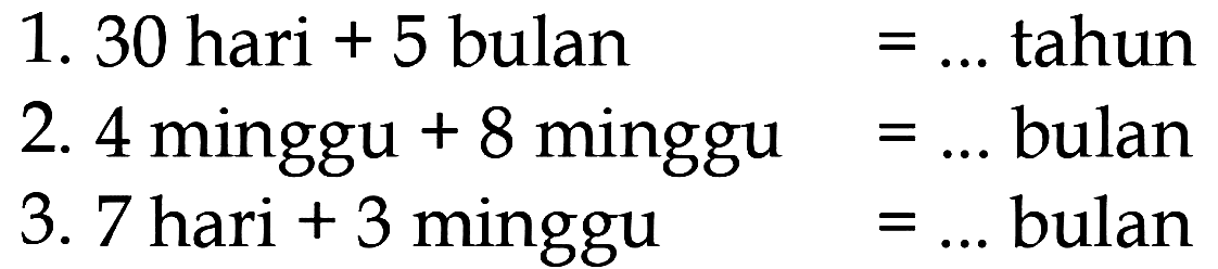 1. 30 hari + 5 bulan = .... tahun 2. 4 minggu + 8 minggu = .... bulan 3. 7 hari + 3 minggu = .... bulan