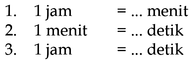 1. 1 jam = ... menit 2. 1 menit = ... detik 3. 1 jam = ... detik