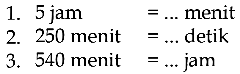 5 jam = .... menit 2. 250 menit = ... detik 3. 540 menit = ... jam