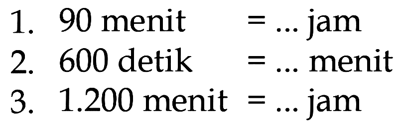 1. 90 menit = ... jam 2. 600 detik = ... menit 3. 1.200 menit = ... jam